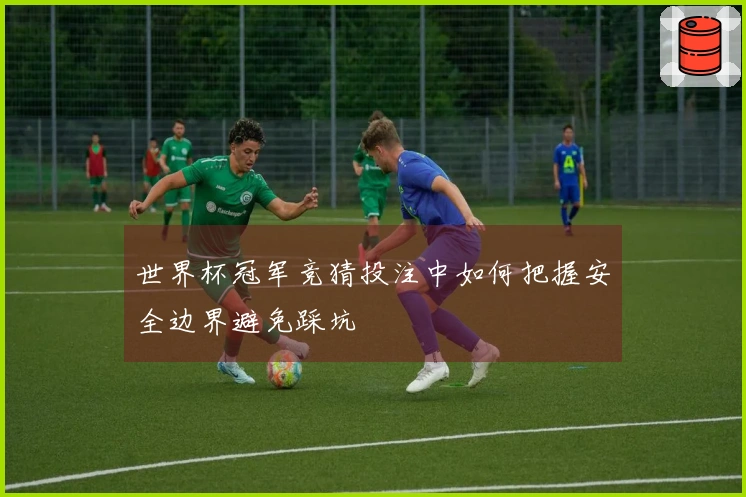 世界杯冠军竞猜投注中如何把握安全边界避免踩坑