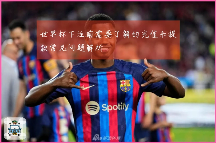 世界杯下注前需要了解的充值和提款常见问题解析