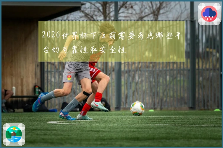 2026世界杯下注前需要考虑哪些平台的可靠性和安全性