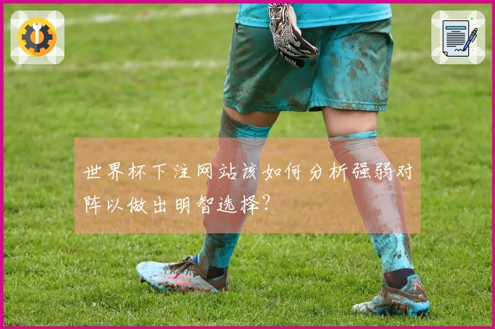 世界杯下注网站该如何分析强弱对阵以做出明智选择？