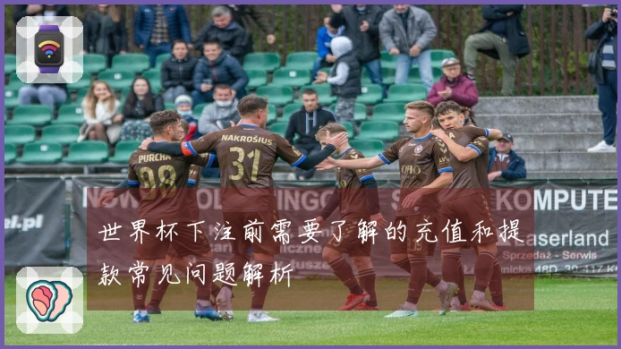 世界杯下注前需要了解的充值和提款常见问题解析