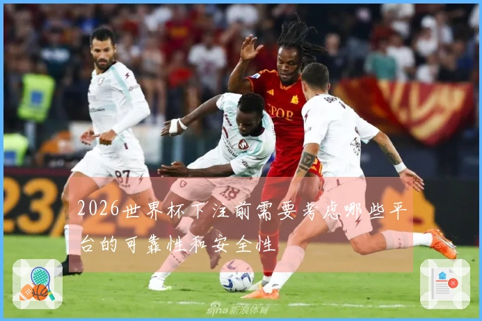2026世界杯下注前需要考虑哪些平台的可靠性和安全性